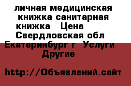 личная медицинская книжка/санитарная книжка › Цена ­ 800 - Свердловская обл., Екатеринбург г. Услуги » Другие   
